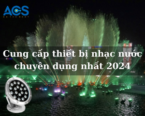 Cung cấp thiết bị nhạc nước chuyên dụng nhất 2024