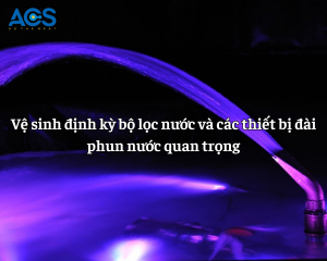 Vệ sinh định kỳ bộ lọc nước và các thiết bị đài phun nước quan trọng