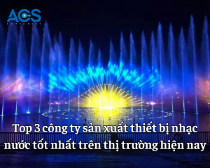 Top 3 công ty sản xuất thiết bị nhạc nước tốt nhất trên thị trường hiện nay