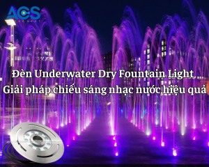 Đèn Underwater Dry Fountain Light - Giải pháp chiếu sáng nhạc nước hiệu quả
