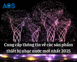 Cung cấp thông tin về các sản phẩm thiết bị nhạc nước mới nhất 2025