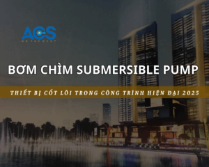 Bơm chìm Submersible Pump – Thiết bị cốt lõi cho công trình hiện đại 2025