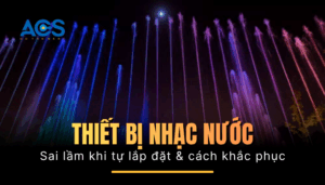Sai lầm thường gặp khi tự lắp đặt thiết bị nhạc nước và cách khắc phục