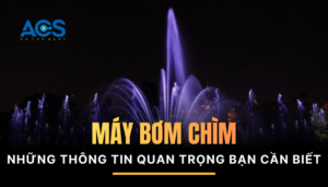 Máy bơm chìm: Các thông tin quan trọng bạn cần biết 2025
